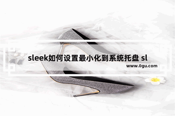 sleek如何设置最小化到系统托盘 sleek设置最小化到系统托盘的方法