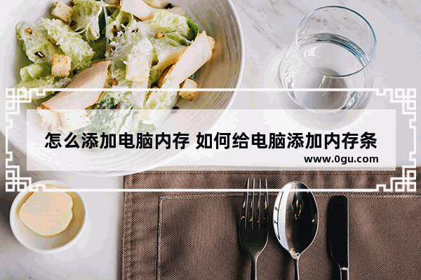 怎么添加电脑内存 如何给电脑添加内存条