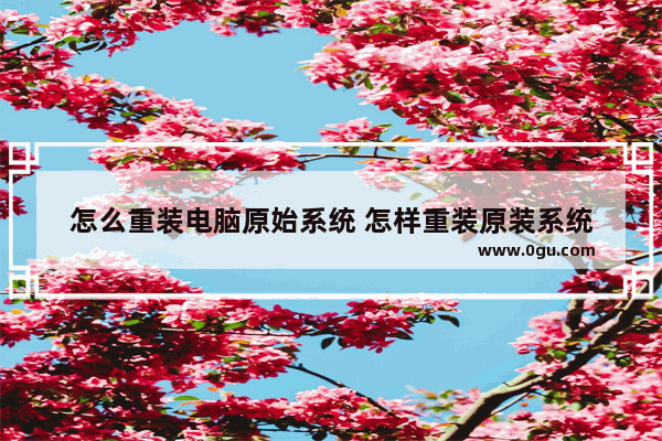 怎么重装电脑原始系统 怎样重装原装系统