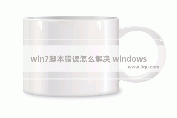 win7脚本错误怎么解决 windows脚本错误