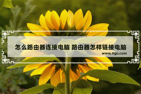 怎么路由器连接电脑 路由器怎样链接电脑