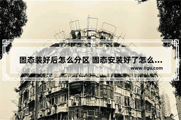 固态装好后怎么分区 固态安装好了怎么分盘