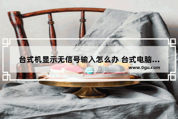 台式机显示无信号输入怎么办 台式电脑显示无信号输入怎么办