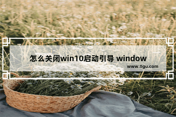 怎么关闭win10启动引导 windows 10如何关闭启动项