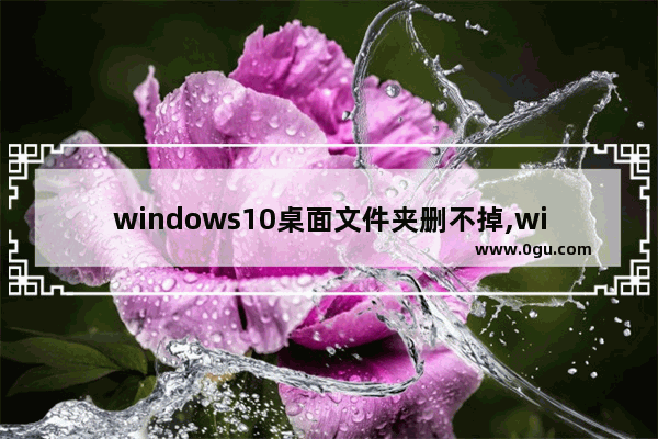 windows10桌面文件夹删不掉,win7桌面文件夹删除不了