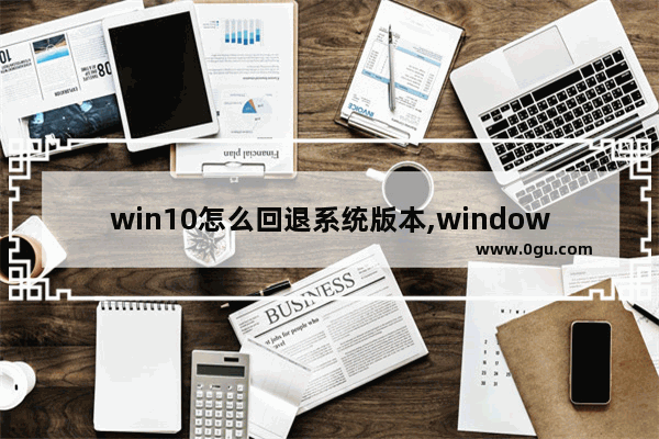 win10怎么回退系统版本,windows10怎么回退到以前的版本