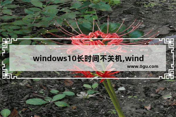 windows10长时间不关机,windows电脑长时间不关机