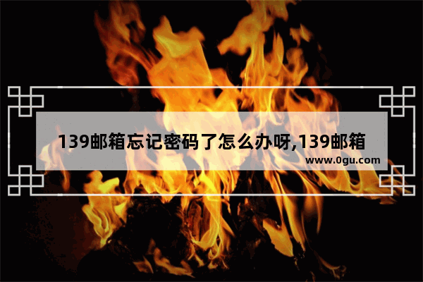 139邮箱忘记密码了怎么办呀,139邮箱的密码忘了怎么办