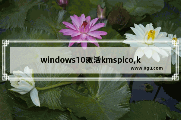 windows10激活kmspico,kms激活工具官网win10