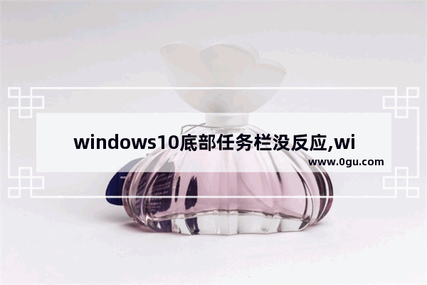 windows10底部任务栏没反应,win10底部任务栏无响应原因