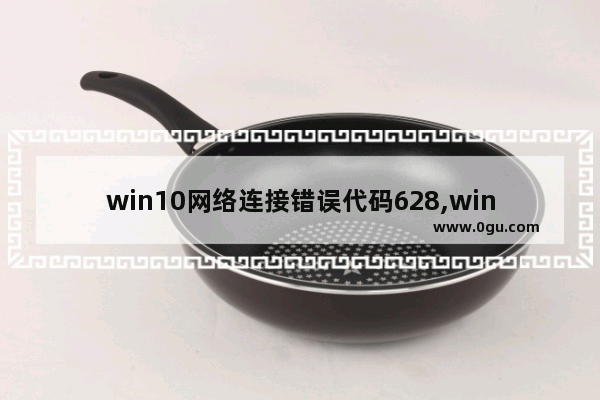 win10网络连接错误代码628,windows10宽带连不上错误629