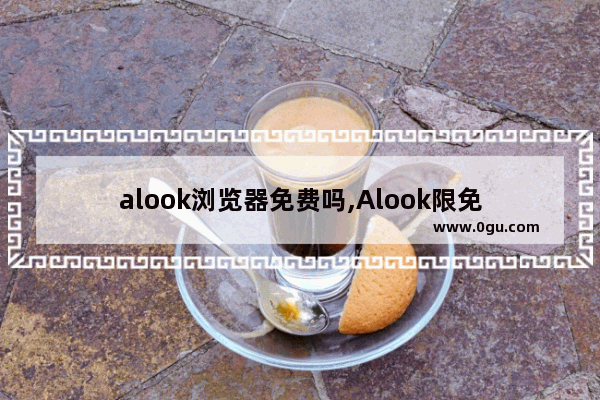 alook浏览器免费吗,Alook限免