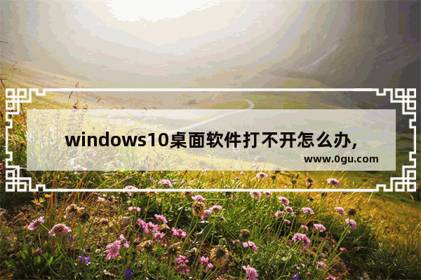 windows10桌面软件打不开怎么办,桌面小工具打不开怎么办