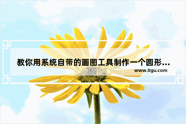 教你用系统自带的画图工具制作一个圆形的头像软件,教你用系统自带的画图工具制作一个圆形的头像图片