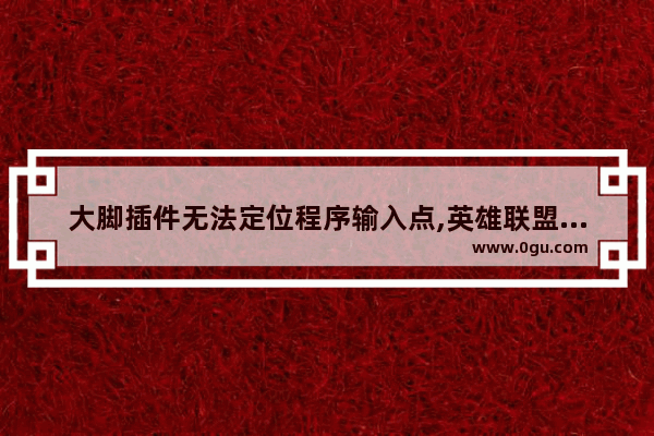 大脚插件无法定位程序输入点,英雄联盟无法定位程序输入点