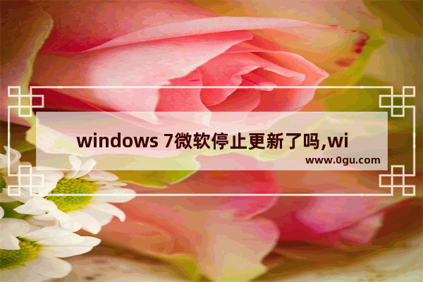 windows 7微软停止更新了吗,windows8微软停止更新
