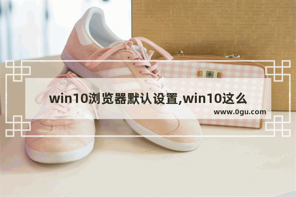 win10浏览器默认设置,win10这么设置默认浏览器 1