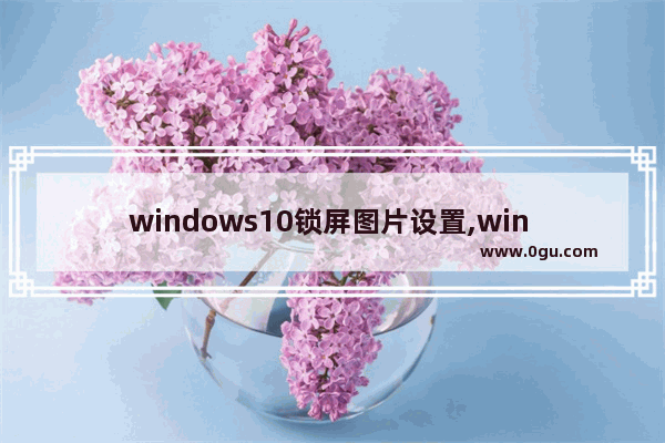 windows10锁屏图片设置,win 10怎么更改锁屏页面图片  1