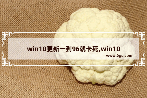win10更新一到96就卡死,win10更新到96不动了