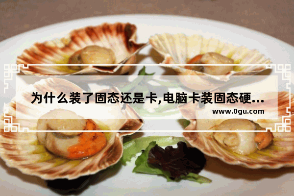 为什么装了固态还是卡,电脑卡装固态硬盘有用吗