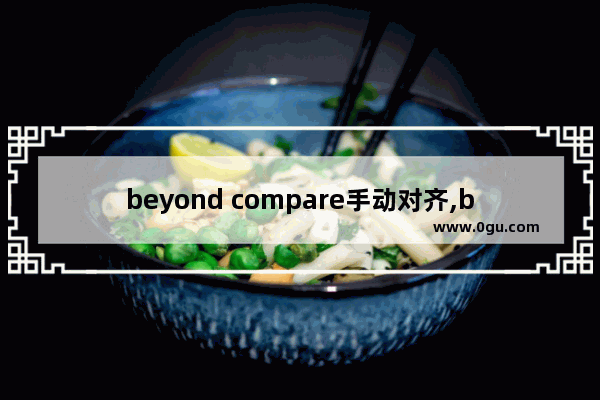 beyond compare手动对齐,beyond compare合并文本