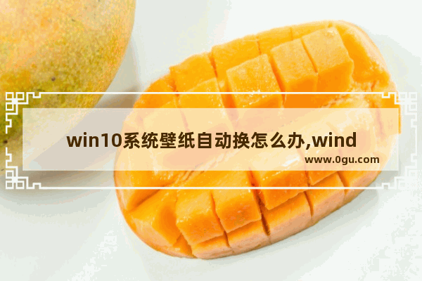 win10系统壁纸自动换怎么办,windows10自动更换壁纸