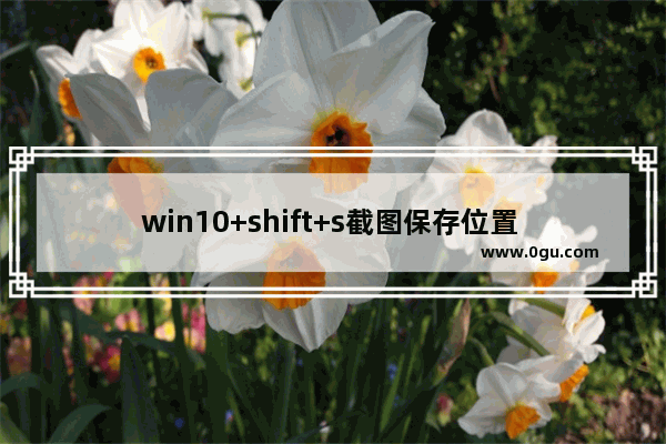 win10+shift+s截图保存位置 ,windows+shift+s 截图如何保存