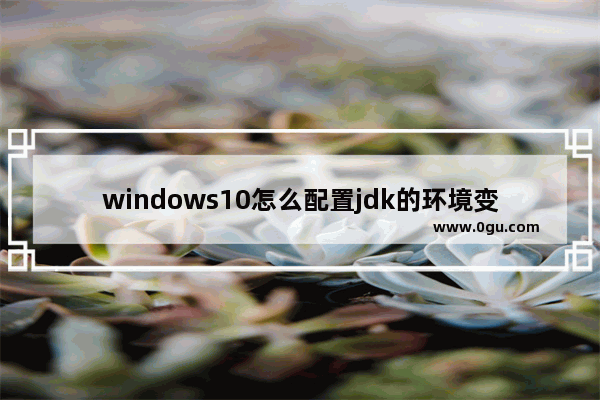 windows10怎么配置jdk的环境变量,Win10jdk环境变量配置