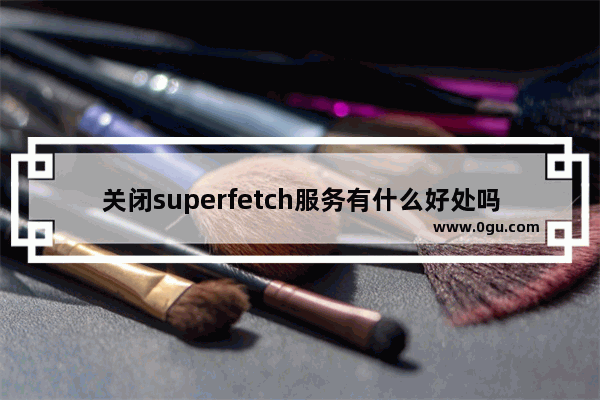 关闭superfetch服务有什么好处吗,禁用superfetch服务