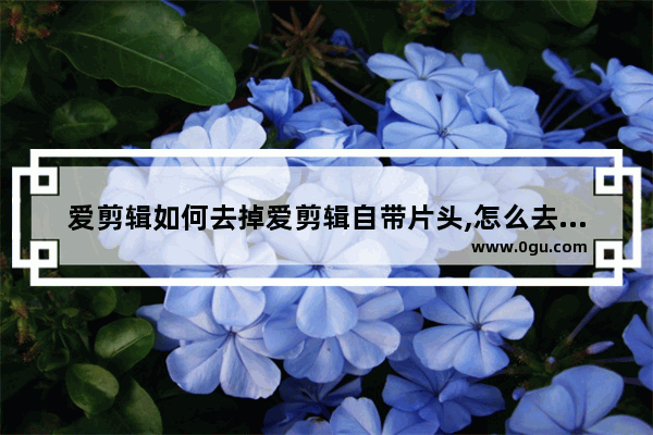 爱剪辑如何去掉爱剪辑自带片头,怎么去掉爱剪辑它自带的片头