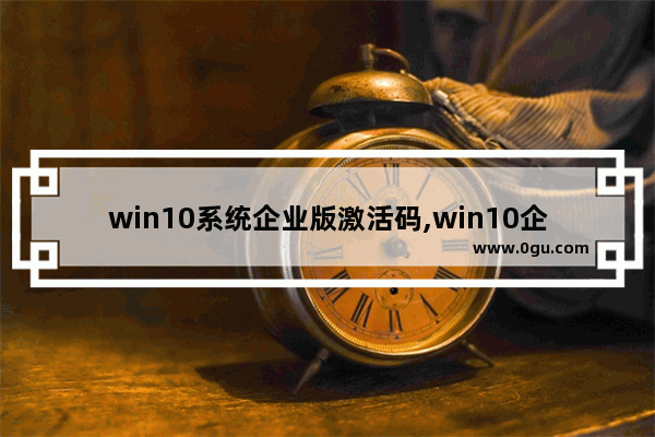 win10系统企业版激活码,win10企业中文版永久激活码