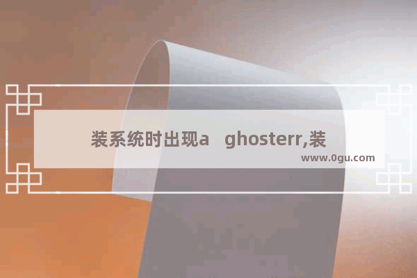 装系统时出现a   ghosterr,装系统提示a ghosterr