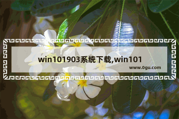 win101903系统下载,win101903下载哪个版本