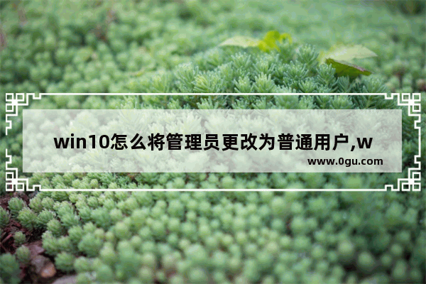 win10怎么将管理员更改为普通用户,win10如何从标准改为管理员