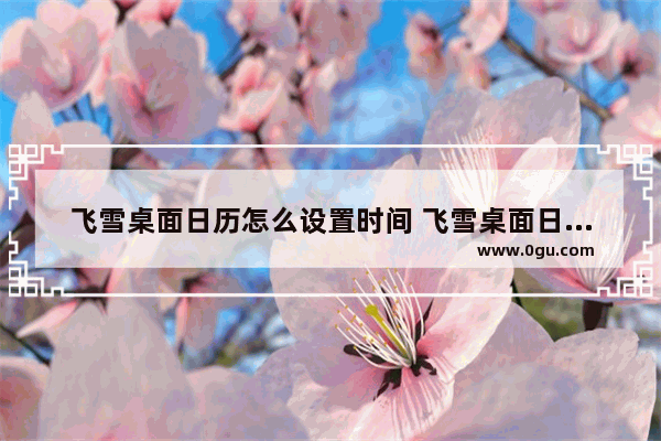 飞雪桌面日历怎么设置时间 飞雪桌面日历设置时间的方法
