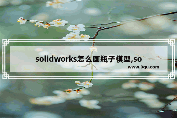 solidworks怎么画瓶子模型,solidworks饮料瓶怎么画