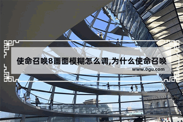 使命召唤8画面模糊怎么调,为什么使命召唤8画面不清晰
