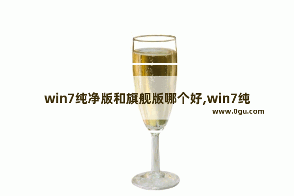 win7纯净版和旗舰版哪个好,win7纯净版好不好