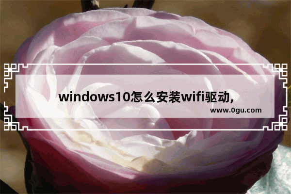 windows10怎么安装wifi驱动,win10专业版连接不了wifi