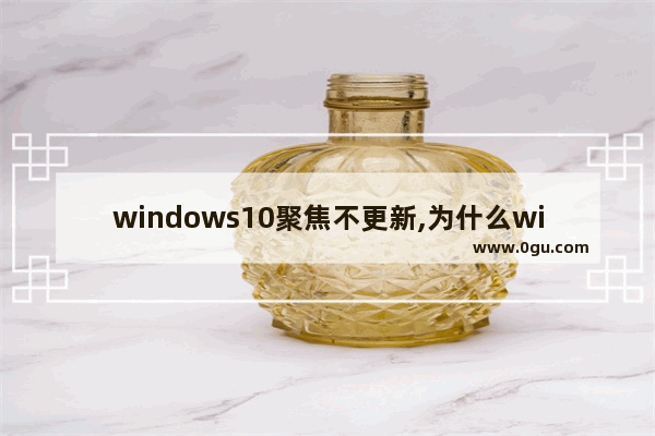 windows10聚焦不更新,为什么windows聚焦无法更新