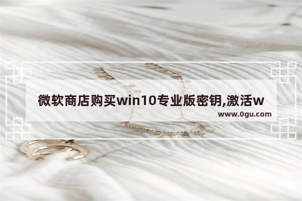 微软商店购买win10专业版密钥,激活windows10密钥在哪里购买