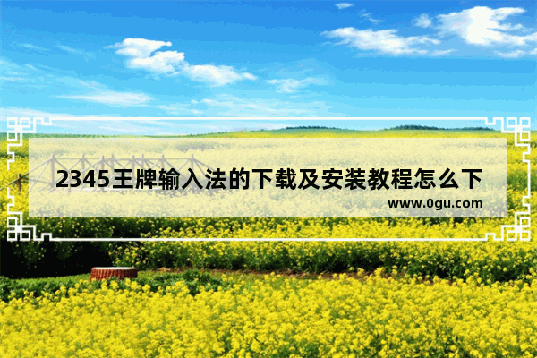2345王牌输入法的下载及安装教程怎么下载,2345王牌输入法怎么安装