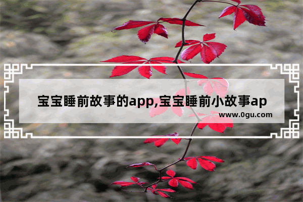 宝宝睡前故事的app,宝宝睡前小故事app