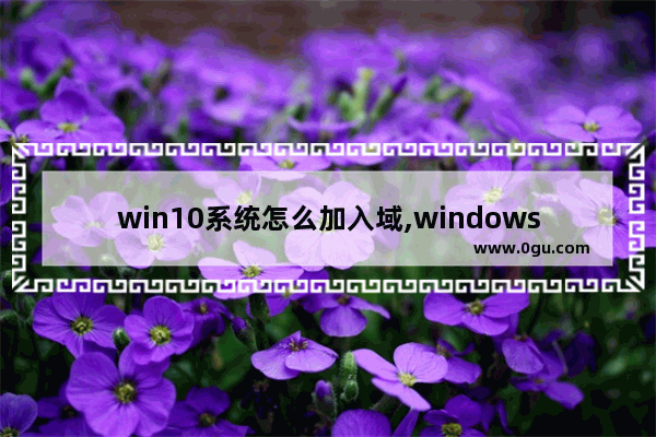 win10系统怎么加入域,windows怎么加域