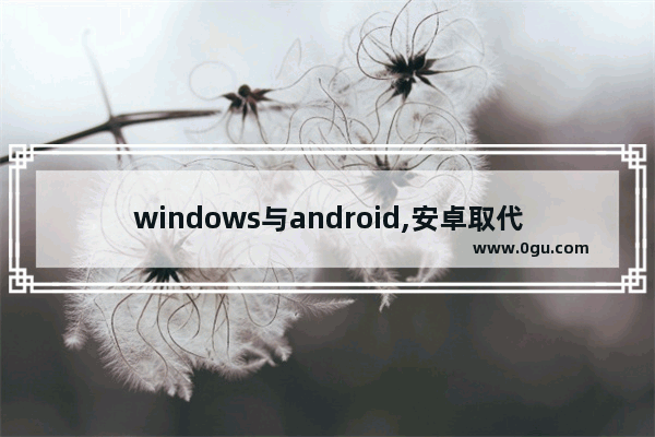 windows与android,安卓取代windows