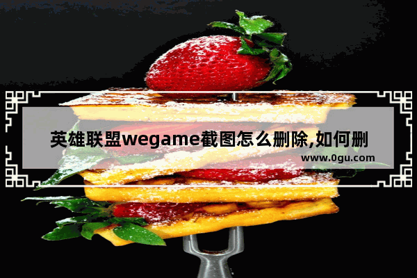 英雄联盟wegame截图怎么删除,如何删除wegame截图