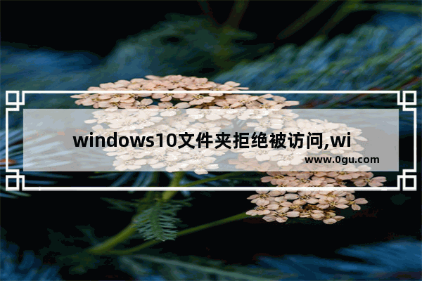 windows10文件夹拒绝被访问,win10系统文件夹访问被拒绝