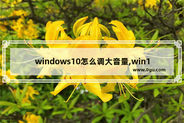 windows10怎么调大音量,win10电脑声音小音量已经是最大了