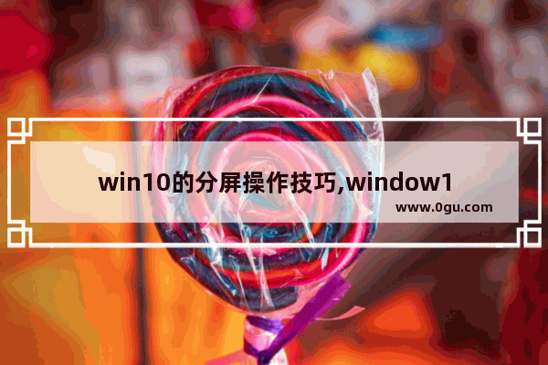 win10的分屏操作技巧,window10如何分屏功能