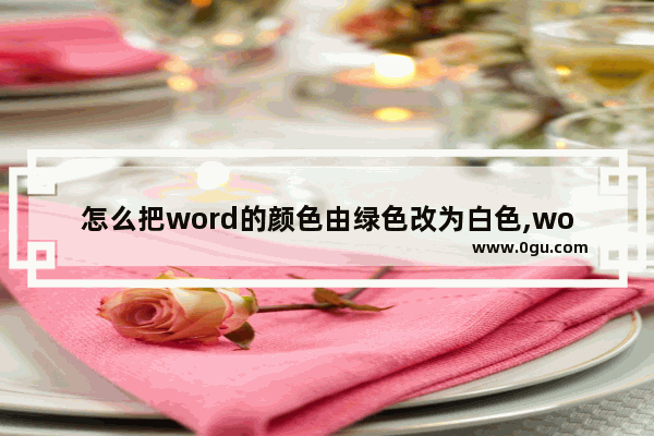 怎么把word的颜色由绿色改为白色,word默认页面颜色变绿色